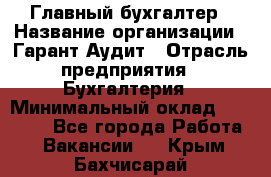 Главный бухгалтер › Название организации ­ Гарант Аудит › Отрасль предприятия ­ Бухгалтерия › Минимальный оклад ­ 35 000 - Все города Работа » Вакансии   . Крым,Бахчисарай